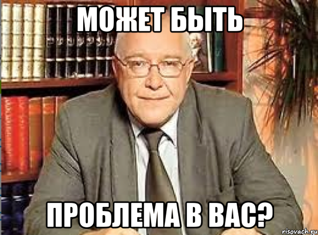 Может быть проблема в вас. Может быть дело в вас. Может быть проблема в вас Мем. В чем проблема.